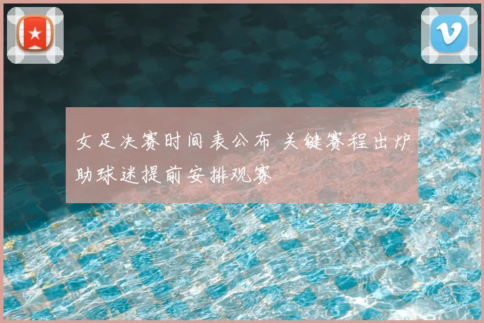 女足决赛时间表公布 关键赛程出炉助球迷提前安排观赛